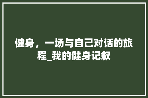 健身，一场与自己对话的旅程_我的健身记叙