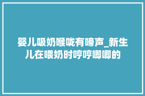 婴儿吸奶喉咙有啼声_新生儿在喂奶时哼哼唧唧的 工作总结范文