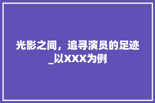 光影之间，追寻演员的足迹_以XXX为例