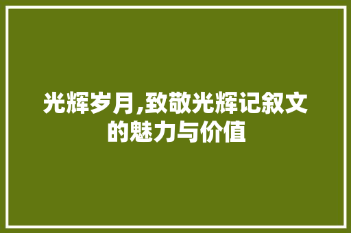 光辉岁月,致敬光辉记叙文的魅力与价值