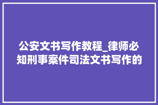 公安文书写作教程_律师必知刑事案件司法文书写作的四大年夜技巧