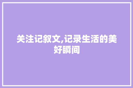 关注记叙文,记录生活的美好瞬间