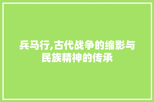 兵马行,古代战争的缩影与民族精神的传承