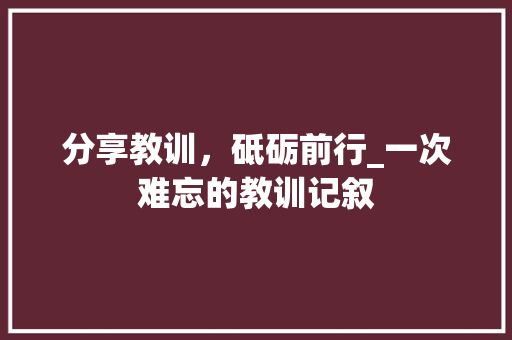 分享教训，砥砺前行_一次难忘的教训记叙