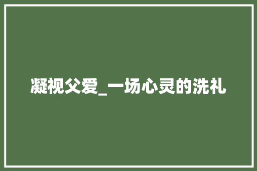 凝视父爱_一场心灵的洗礼