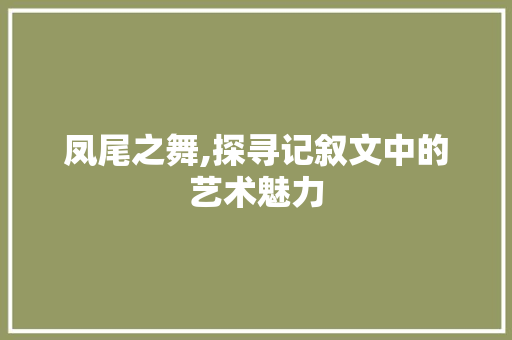 凤尾之舞,探寻记叙文中的艺术魅力