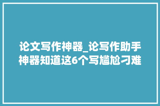 论文写作神器_论写作助手神器知道这6个写尴尬刁难象一天完成论文