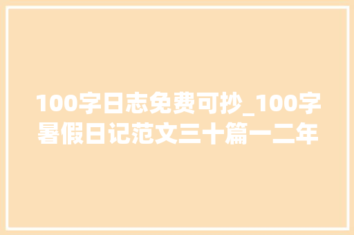 100字日志免费可抄_100字暑假日记范文三十篇一二年级暑假必备功课