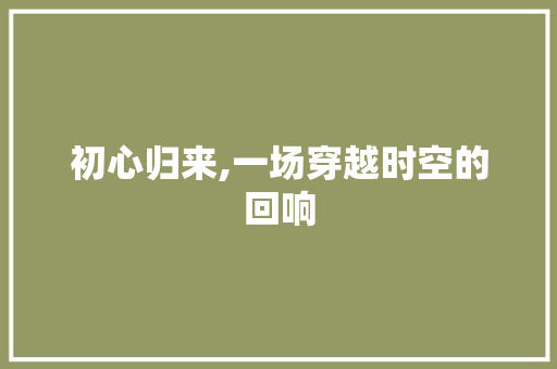 初心归来,一场穿越时空的回响