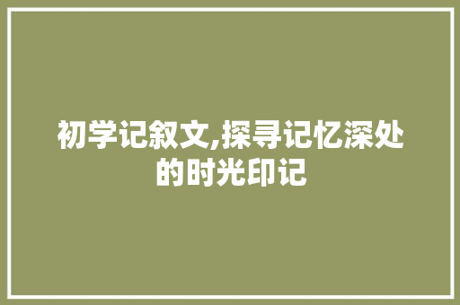 初学记叙文,探寻记忆深处的时光印记