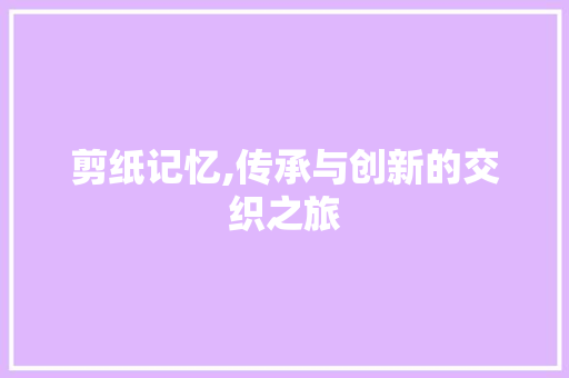 剪纸记忆,传承与创新的交织之旅