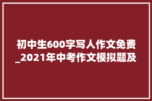 初中生600字写人作文免费_2021年中考作文模拟题及范文我身边_____的人 申请书范文