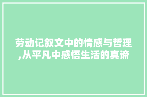 劳动记叙文中的情感与哲理,从平凡中感悟生活的真谛