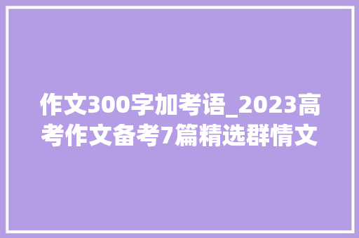 作文300字加考语_2023高考作文备考7篇精选群情文精细点评