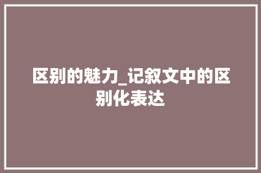 区别的魅力_记叙文中的区别化表达