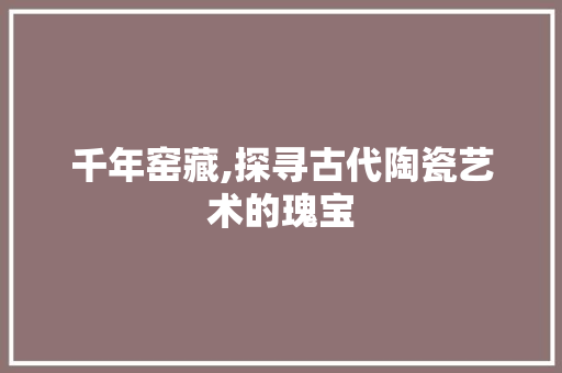 千年窑藏,探寻古代陶瓷艺术的瑰宝