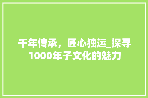 千年传承，匠心独运_探寻1000年子文化的魅力