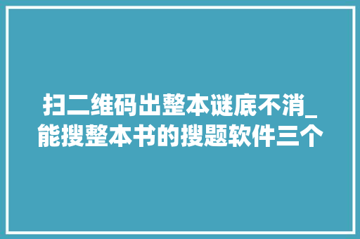 扫二维码出整本谜底不消_能搜整本书的搜题软件三个不限次的年夜众号和软件分享啦