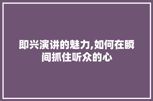 即兴演讲的魅力,如何在瞬间抓住听众的心