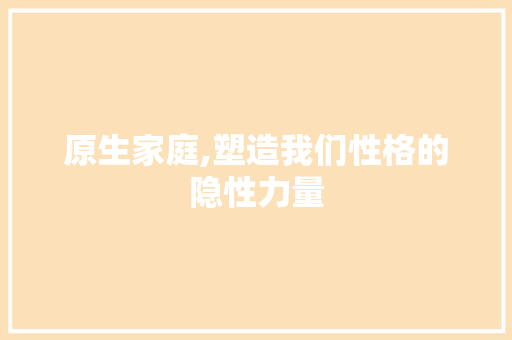 原生家庭,塑造我们性格的隐性力量