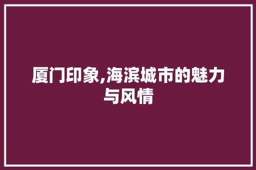 厦门印象,海滨城市的魅力与风情