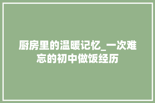 厨房里的温暖记忆_一次难忘的初中做饭经历