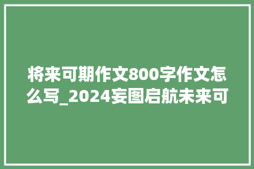 将来可期作文800字作文怎么写_2024妄图启航未来可期我们若何共绘辉煌篇章