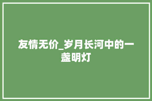 友情无价_岁月长河中的一盏明灯