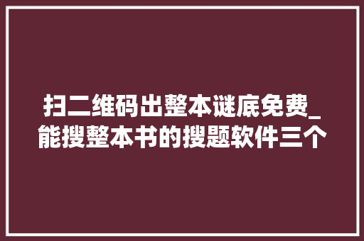 扫二维码出整本谜底免费_能搜整本书的搜题软件三个不限次的年夜众号和软件分享啦