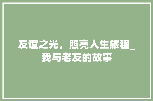 友谊之光，照亮人生旅程_我与老友的故事