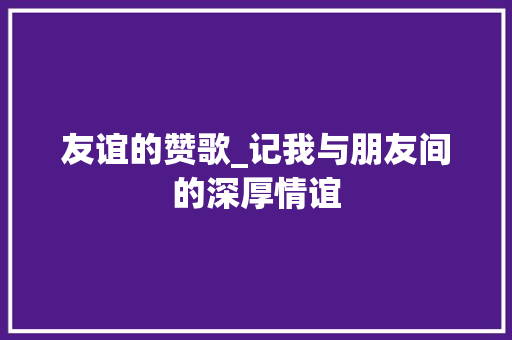 友谊的赞歌_记我与朋友间的深厚情谊