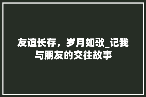 友谊长存，岁月如歌_记我与朋友的交往故事