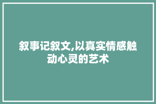 叙事记叙文,以真实情感触动心灵的艺术