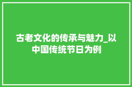 古老文化的传承与魅力_以中国传统节日为例