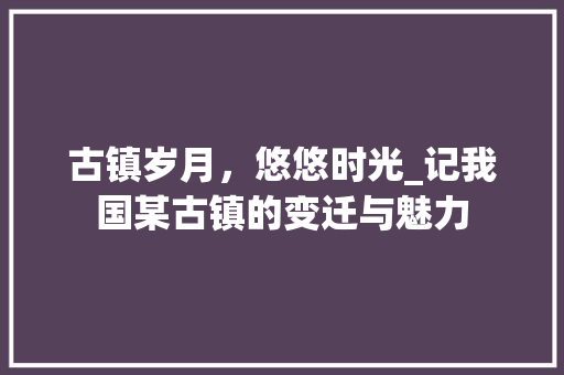 古镇岁月，悠悠时光_记我国某古镇的变迁与魅力