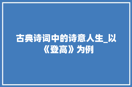 古典诗词中的诗意人生_以《登高》为例