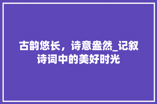 古韵悠长，诗意盎然_记叙诗词中的美好时光