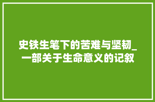 史铁生笔下的苦难与坚韧_一部关于生命意义的记叙