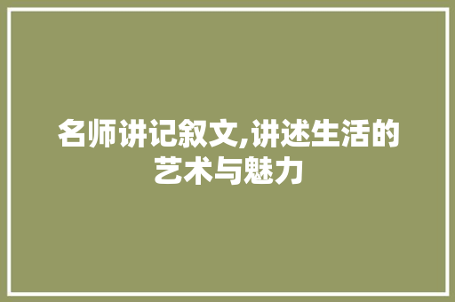 名师讲记叙文,讲述生活的艺术与魅力