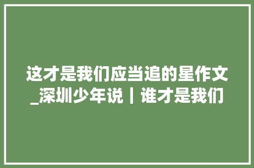 这才是我们应当追的星作文_深圳少年说｜谁才是我们该追的星