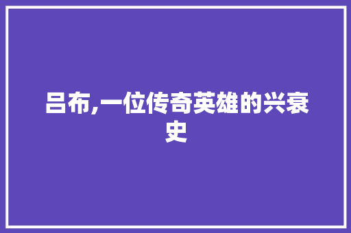 吕布,一位传奇英雄的兴衰史