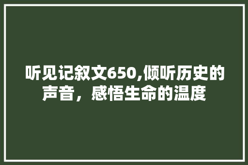 听见记叙文650,倾听历史的声音，感悟生命的温度 学术范文