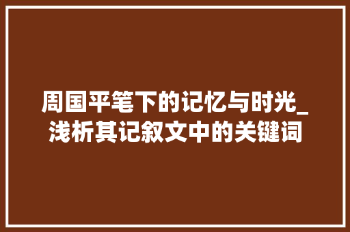 周国平笔下的记忆与时光_浅析其记叙文中的关键词