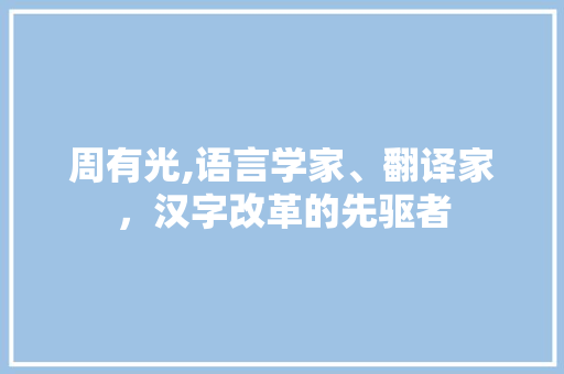 周有光,语言学家、翻译家，汉字改革的先驱者