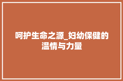 呵护生命之源_妇幼保健的温情与力量