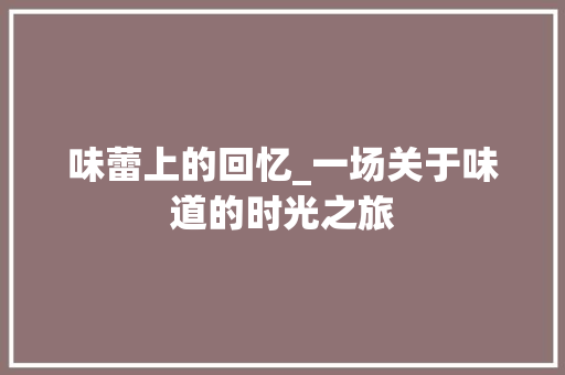 味蕾上的回忆_一场关于味道的时光之旅