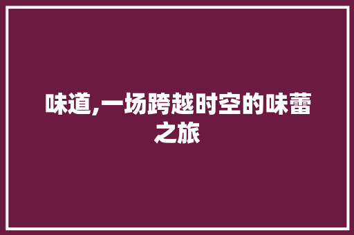 味道,一场跨越时空的味蕾之旅