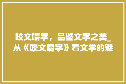 咬文嚼字，品鉴文字之美_从《咬文嚼字》看文学的魅力