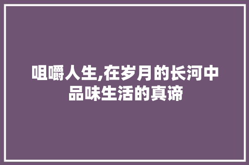 咀嚼人生,在岁月的长河中品味生活的真谛