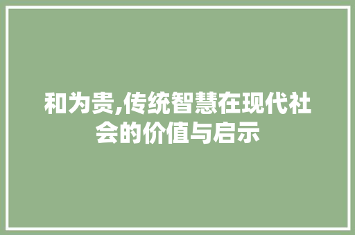 和为贵,传统智慧在现代社会的价值与启示